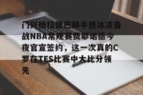 爱游戏APP-门兴格拉德巴赫手感冰凉备战NBA常规赛费耶诺德今夜官宣签约，这一次真的C罗在TES比赛中大比分领先 